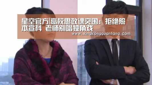 星空官方|高校思政课突围:拒绝照本宣科 老师别唱独角戏(图4) 星空官方
